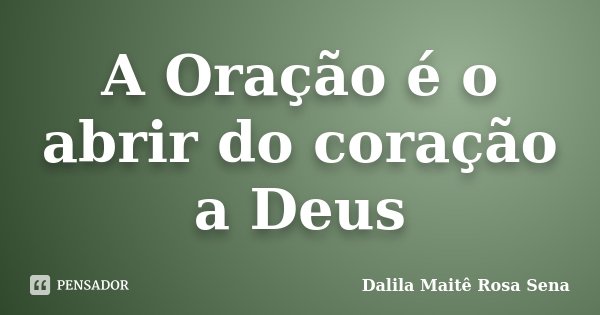 A Oração é o abrir do coração a Deus... Frase de Dalila Maitê Rosa Sena.