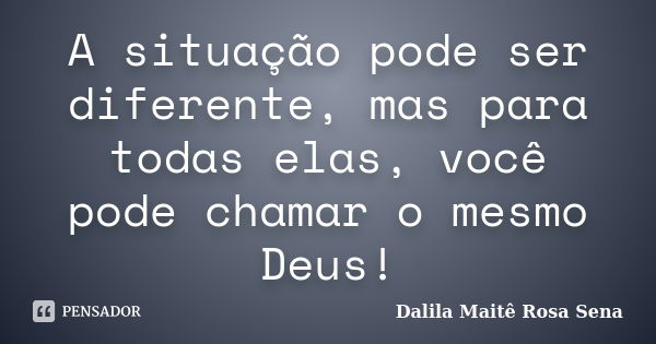 A situação pode ser diferente, mas para todas elas, você pode chamar o mesmo Deus!... Frase de Dalila Maitê Rosa Sena.