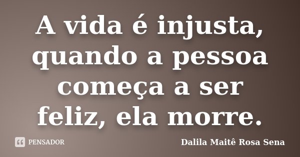 A vida é injusta, quando a pessoa começa a ser feliz, ela morre.... Frase de Dalila Maitê Rosa Sena.