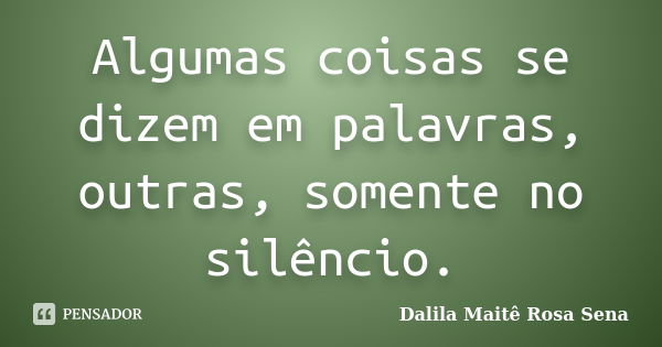 Algumas coisas se dizem em palavras, outras, somente no silêncio.... Frase de Dalila Maitê Rosa Sena.