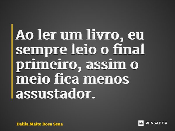 ⁠Ao ler um livro, eu sempre leio o final primeiro, assim o meio fica menos assustador.... Frase de Dalila Maitê Rosa Sena.