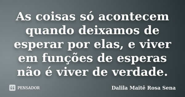 As coisas só acontecem quando deixamos de esperar por elas, e viver em funções de esperas não é viver de verdade.... Frase de Dalila Maitê Rosa Sena.