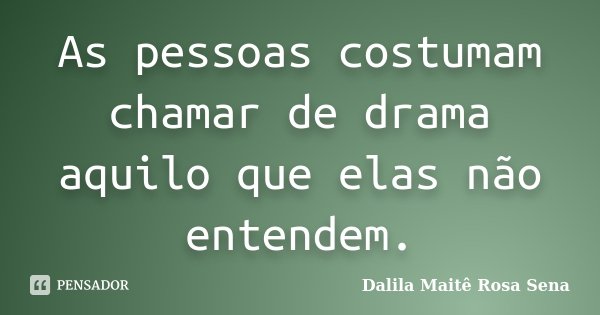 As pessoas costumam chamar de drama aquilo que elas não entendem.... Frase de Dalila Maite Rosa Sena.
