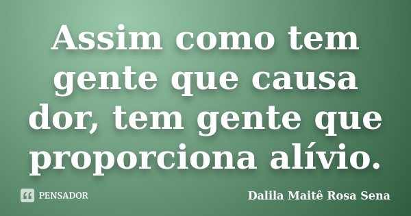 Assim como tem gente que causa dor, tem gente que proporciona alívio.... Frase de Dalila Maitê Rosa Sena.