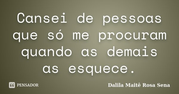 Cansei de pessoas que só me procuram quando as demais as esquece.... Frase de Dalila Maite Rosa Sena.