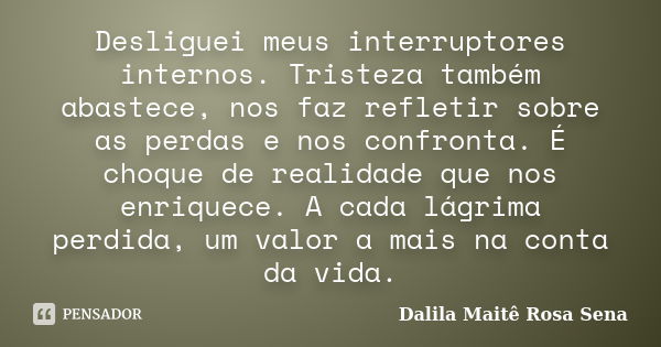 Desliguei meus interruptores internos. Tristeza também abastece, nos faz refletir sobre as perdas e nos confronta. É choque de realidade que nos enriquece. A ca... Frase de Dalila Maitê Rosa Sena.