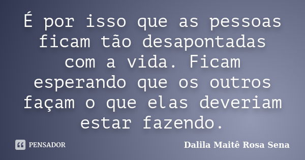 É por isso que as pessoas ficam tão desapontadas com a vida. Ficam esperando que os outros façam o que elas deveriam estar fazendo.... Frase de Dalila Maitê Rosa Sena.