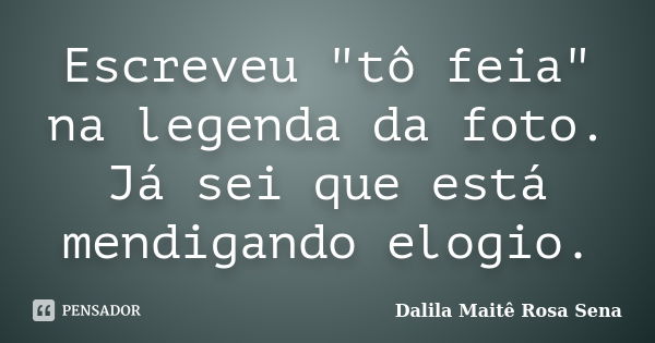 Escreveu "tô feia" na legenda da foto. Já sei que está mendigando elogio.... Frase de Dalila Maitê Rosa Sena.