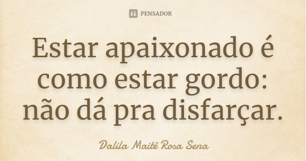 Estar apaixonado é como estar gordo: não dá pra disfarçar.... Frase de Dalila Maitê Rosa Sena.