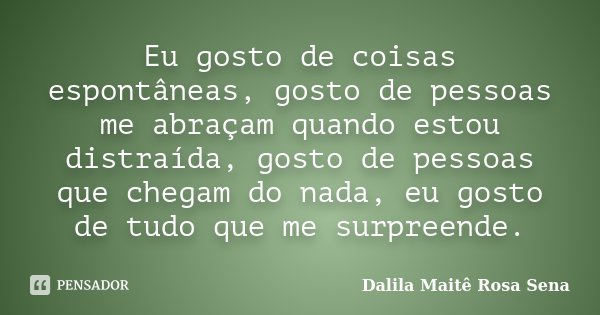 Eu gosto de coisas espontâneas, gosto de pessoas me abraçam quando estou distraída, gosto de pessoas que chegam do nada, eu gosto de tudo que me surpreende.... Frase de Dalila Maitê Rosa Sena.