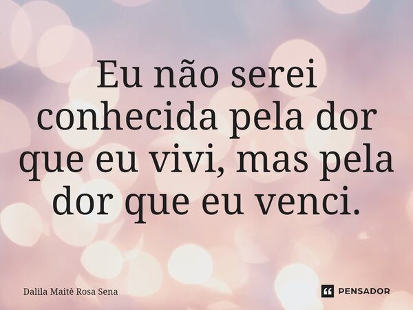 ⁠Eu não serei conhecida pela dor que eu vivi, mas pela dor que eu venci.... Frase de Dalila Maitê Rosa Sena.