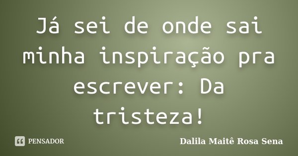 Já sei de onde sai minha inspiração pra escrever: Da tristeza!... Frase de Dalila Maitê Rosa Sena.