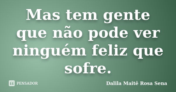 Mas tem gente que não pode ver ninguém feliz que sofre.... Frase de Dalila Maitê Rosa Sena.