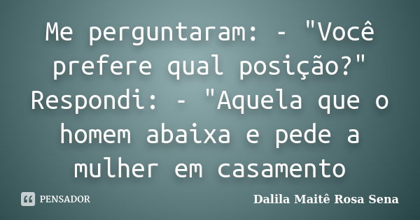 Me perguntaram: - "Você prefere qual posição?" Respondi: - "Aquela que o homem abaixa e pede a mulher em casamento... Frase de Dalila Maitê Rosa Sena.