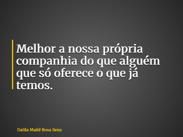 Melhor a nossa própria companhia do que alguém que só oferece o que já temos.... Frase de Dalila Maitê Rosa Sena.