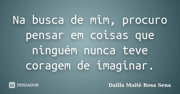 Na busca de mim, procuro pensar em coisas que ninguém nunca teve coragem de imaginar.... Frase de Dalila Maite Rosa Sena.