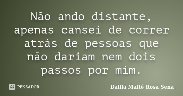 Não ando distante, apenas cansei de correr atrás de pessoas que não dariam nem dois passos por mim.... Frase de Dalila Maitê Rosa Sena.