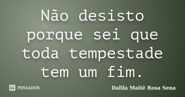 Não desisto porque sei que toda tempestade tem um fim.... Frase de Dalila Maitê Rosa Sena.