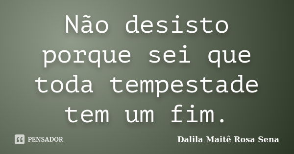 Não desisto porque sei que toda tempestade tem um fim.... Frase de Dalila Maitê Rosa Sena.