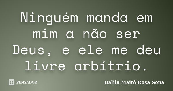 Ninguém manda em mim a não ser Deus, e ele me deu livre arbítrio.... Frase de Dalila Maitê Rosa Sena.