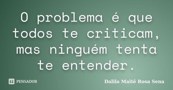 O problema é que todos te criticam, mas ninguém tenta te entender.... Frase de Dalila Maitê Rosa Sena.