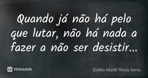 Quando já não há pelo que lutar, não há nada a fazer a não ser desistir...... Frase de Dalila Maitê Rosa Sena.