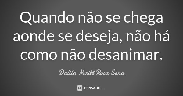 Quando não se chega aonde se deseja, não há como não desanimar.... Frase de Dalila Maitê Rosa Sena.