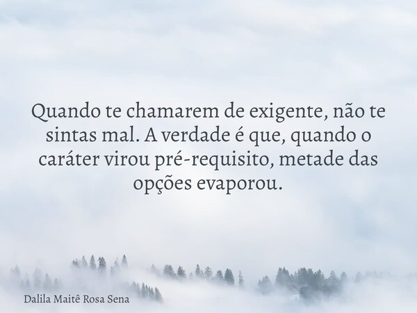 Quando te chamarem de exigente, não te sintas mal. A verdade é que, quando o caráter virou pré-requisito, metade das opções evaporou.... Frase de Dalila Maitê Rosa Sena.
