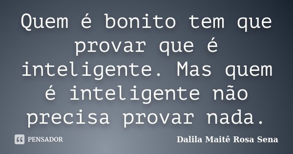 Quem é bonito tem que provar que é inteligente. Mas quem é inteligente não precisa provar nada.... Frase de Dalila Maitê Rosa Sena.