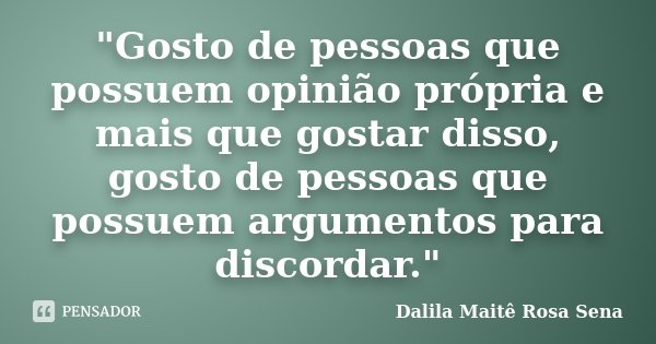 "Gosto de pessoas que possuem opinião própria e mais que gostar disso, gosto de pessoas que possuem argumentos para discordar."... Frase de Dalila Maitê Rosa Sena.