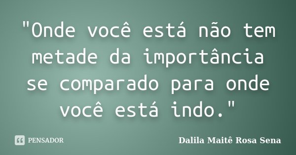 "Onde você está não tem metade da importância se comparado para onde você está indo."... Frase de Dalila Maitê Rosa Sena.