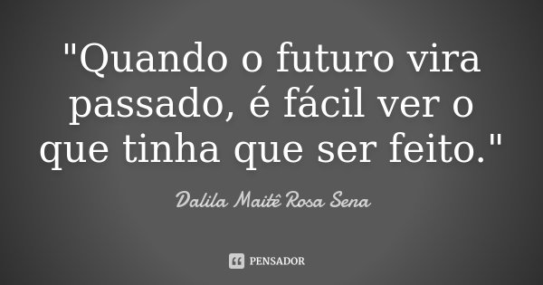 "Quando o futuro vira passado, é fácil ver o que tinha que ser feito."... Frase de Dalila Maitê Rosa Sena.
