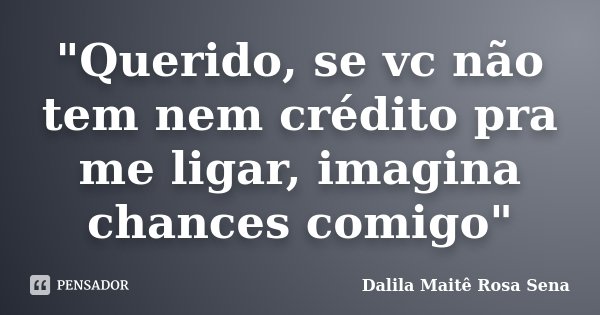 "Querido, se vc não tem nem crédito pra me ligar, imagina chances comigo"... Frase de Dalila Maitê Rosa Sena.
