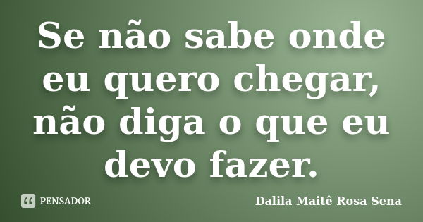 Se não sabe onde eu quero chegar, não diga o que eu devo fazer.... Frase de Dalila Maitê Rosa Sena.