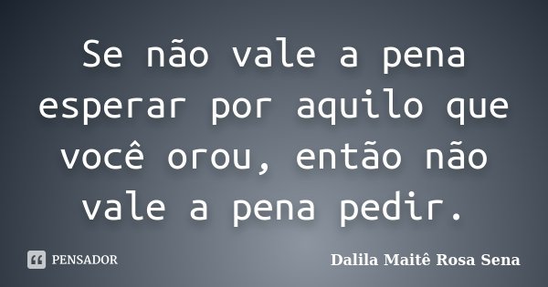 Se não vale a pena esperar por aquilo que você orou, então não vale a pena pedir.... Frase de Dalila Maitê Rosa Sena.