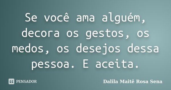 Se você ama alguém, decora os gestos, os medos, os desejos dessa pessoa. E aceita.... Frase de Dalila Maitê Rosa Sena.
