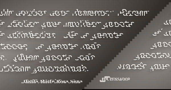Um aviso aos homens: Parem de falar que mulher gosta é de dinheiro. Se a gente gostasse, a gente não gastava. Quem gosta são vocês que ficam guardando.... Frase de Dalila Maitê Rosa Sena.
