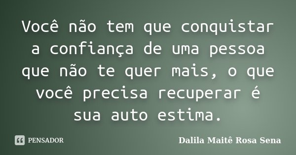 Você não tem que conquistar a confiança de uma pessoa que não te quer mais, o que você precisa recuperar é sua autoestima.... Frase de Dalila Maitê Rosa Sena.