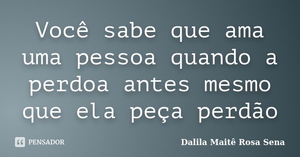 Você sabe que ama uma pessoa quando a perdoa antes mesmo que ela peça perdão... Frase de Dalila Maitê Rosa Sena.
