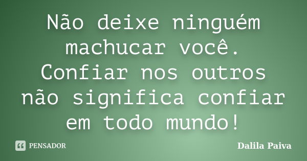 Não deixe ninguém machucar você. Confiar nos outros não significa confiar em todo mundo!... Frase de Dalila Paiva.