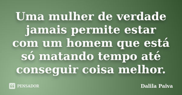 Uma mulher de verdade jamais permite estar com um homem que está só matando tempo até conseguir coisa melhor.... Frase de Dalila Paiva.