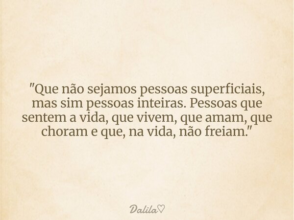 ⁠"Que não sejamos pessoas superficiais, mas sim pessoas inteiras. Pessoas que sentem a vida, que vivem, que amam, que choram e que, na vida, não freiam.&qu... Frase de Dalila.