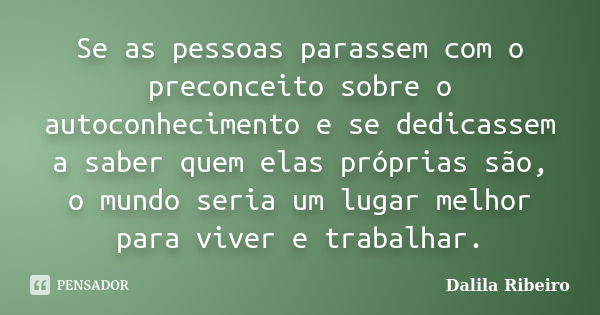 Se as pessoas parassem com o preconceito sobre o autoconhecimento e se dedicassem a saber quem elas próprias são, o mundo seria um lugar melhor para viver e tra... Frase de Dalila Ribeiro.