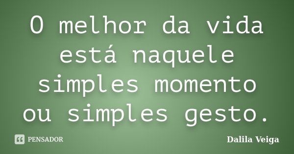 O melhor da vida está naquele simples momento ou simples gesto.... Frase de Dalila Veiga.