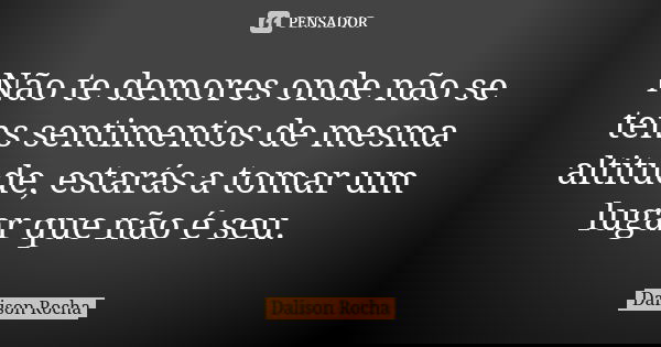 Não te demores onde não se tens sentimentos de mesma altitude, estarás a tomar um lugar que não é seu.... Frase de Dalison Rocha.