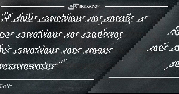 "A bike continua no porão, a frase continua no caderno, nós dois continua nos meus pensamentos"... Frase de DaliT.