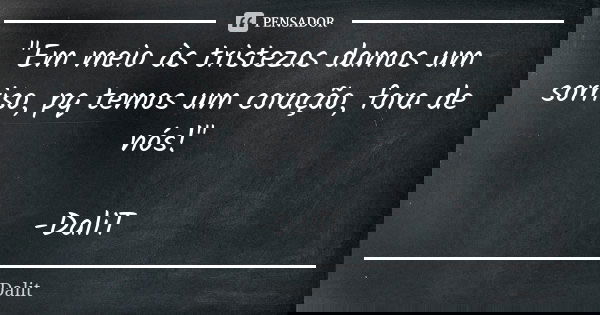 "Em meio às tristezas damos um sorriso, pq temos um coração, fora de nós!" -DaliT... Frase de DaliT.