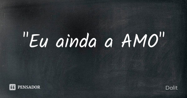 "Eu ainda a AMO"... Frase de DaliT.