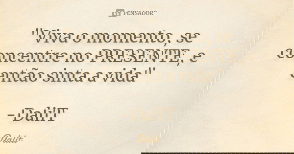 "Viva o momento, se concentre no PRESENTE, e então sinta a vida" -DaliT... Frase de DaliT.