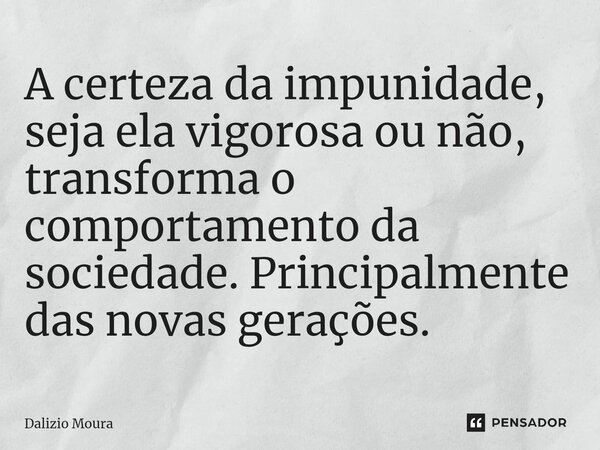 ⁠A certeza da impunidade, seja ela vigorosa ou não, transforma o comportamento da sociedade. Principalmente das novas gerações.... Frase de Dalizio Moura.